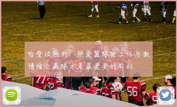 哈登谈胜利：热爱篮球将工作与激情结合赢球才是最重要的目标
