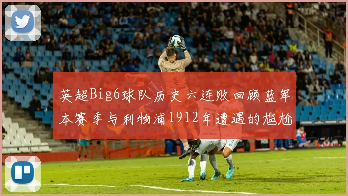 英超Big6球队历史六连败回顾蓝军本赛季与利物浦1912年遭遇的尴尬时刻