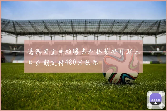 德佩奖金纠纷曝光科林蒂安计划三年分期支付480万欧元
