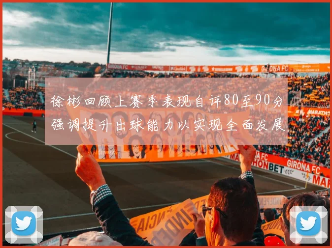 徐彬回顾上赛季表现自评80至90分强调提升出球能力以实现全面发展