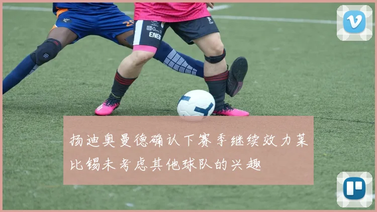 扬迪奥曼德确认下赛季继续效力莱比锡未考虑其他球队的兴趣