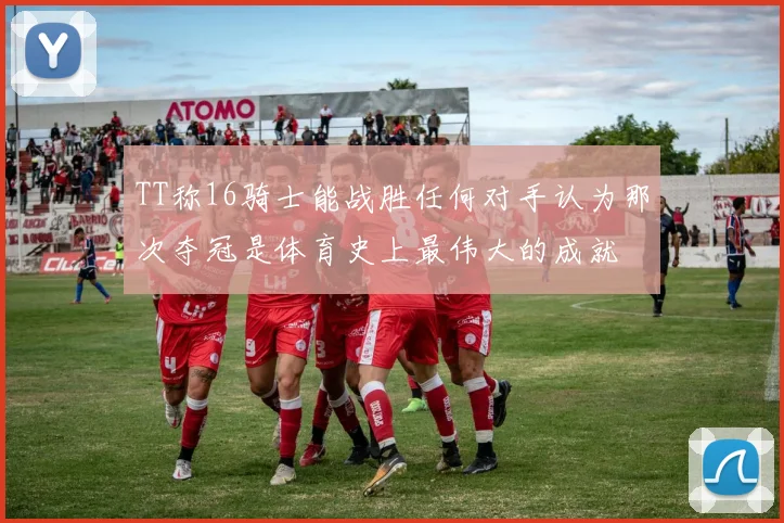 TT称16骑士能战胜任何对手认为那次夺冠是体育史上最伟大的成就
