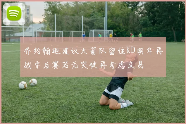 乔约翰逊建议火箭队留住KD明年再战季后赛若无突破再考虑交易