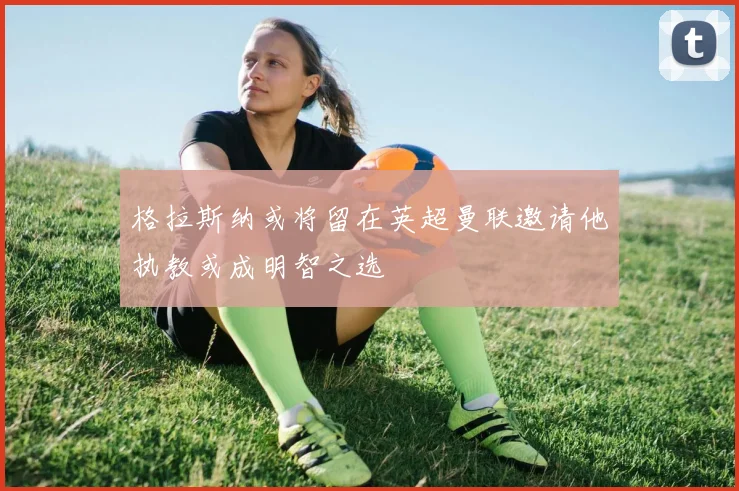 格拉斯纳或将留在英超曼联邀请他执教或成明智之选