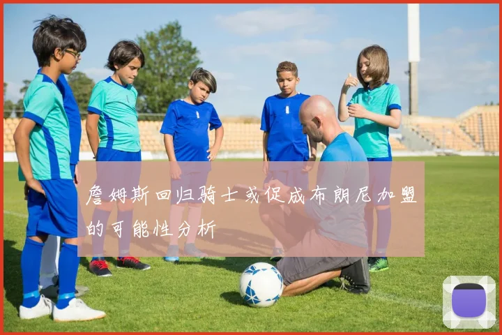 詹姆斯回归骑士或促成布朗尼加盟的可能性分析