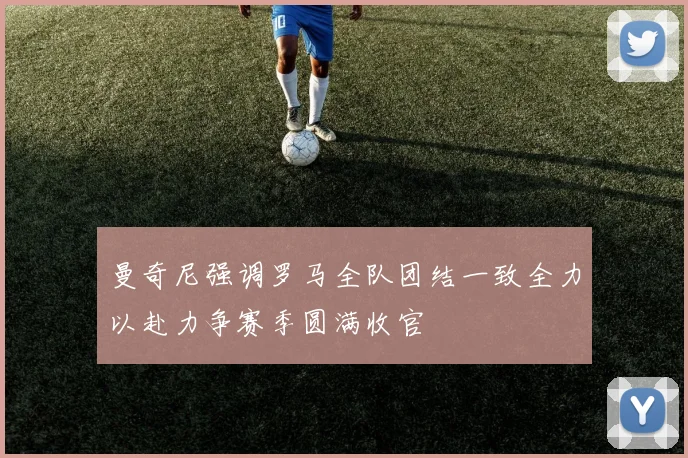 曼奇尼强调罗马全队团结一致全力以赴力争赛季圆满收官
