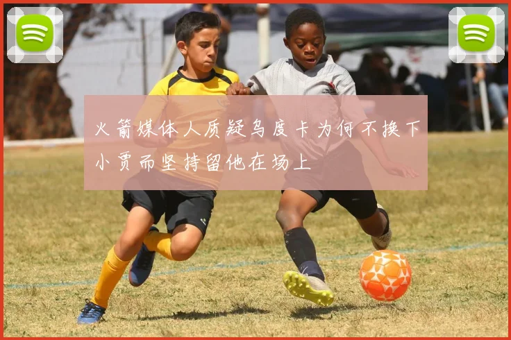火箭媒体人质疑乌度卡为何不换下小贾而坚持留他在场上
