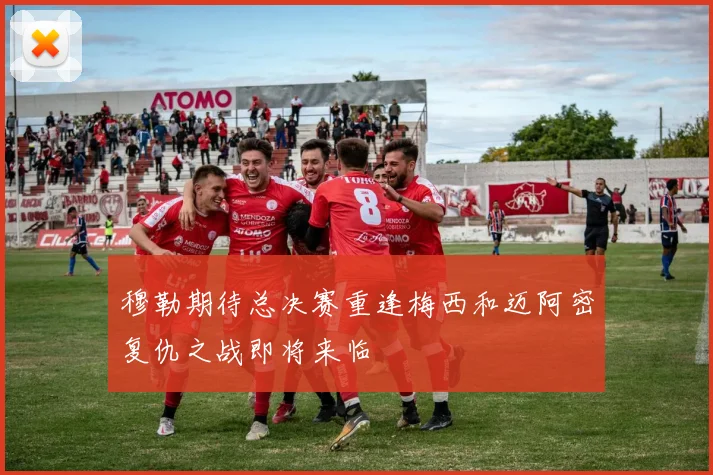穆勒期待总决赛重逢梅西和迈阿密复仇之战即将来临