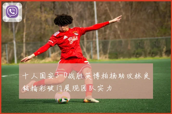 十人国安3-0战胜英博柏杨助攻林良铭精彩破门展现团队实力