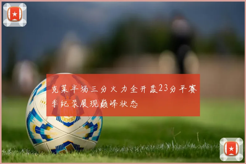 克莱半场三分火力全开轰23分平赛季纪录展现巅峰状态