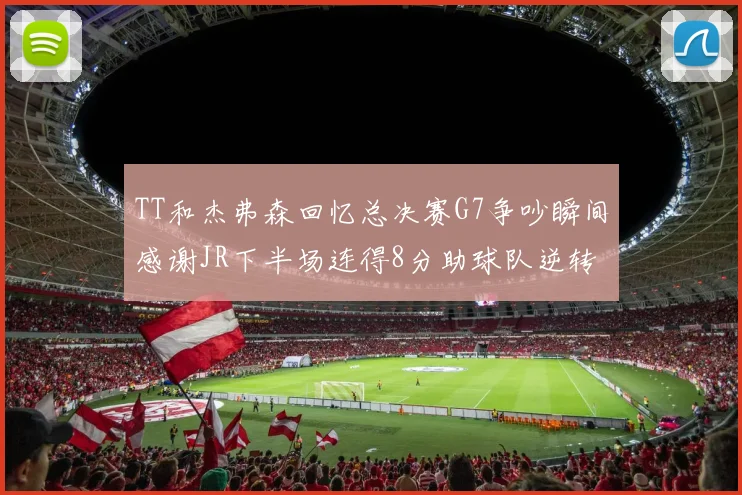 TT和杰弗森回忆总决赛G7争吵瞬间感谢JR下半场连得8分助球队逆转