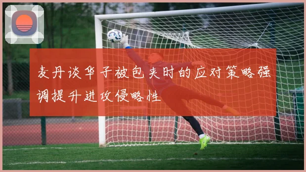 麦丹谈华子被包夹时的应对策略强调提升进攻侵略性