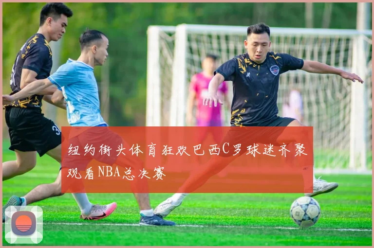 纽约街头体育狂欢巴西C罗球迷齐聚观看NBA总决赛