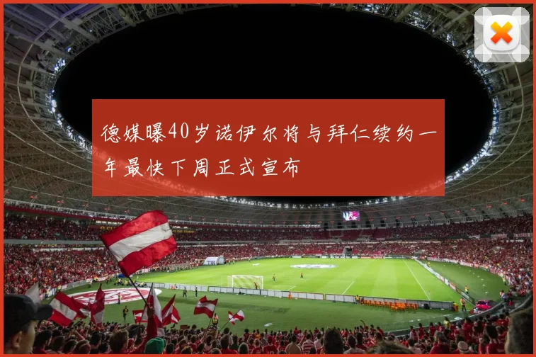 德媒曝40岁诺伊尔将与拜仁续约一年最快下周正式宣布