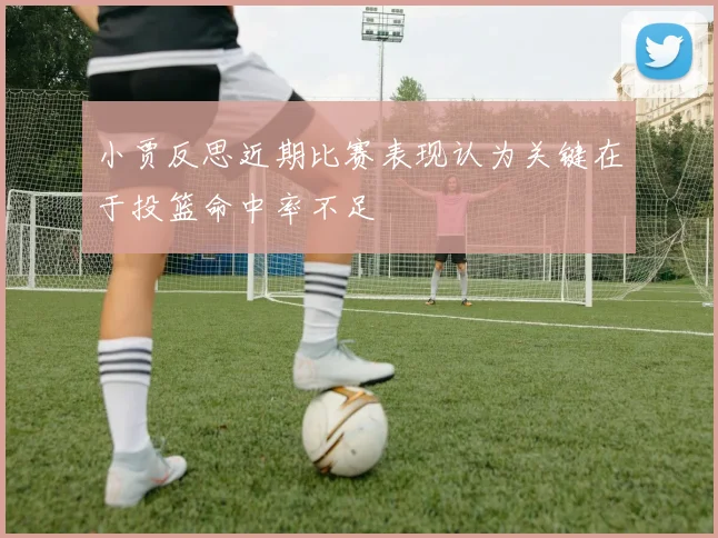 小贾反思近期比赛表现认为关键在于投篮命中率不足